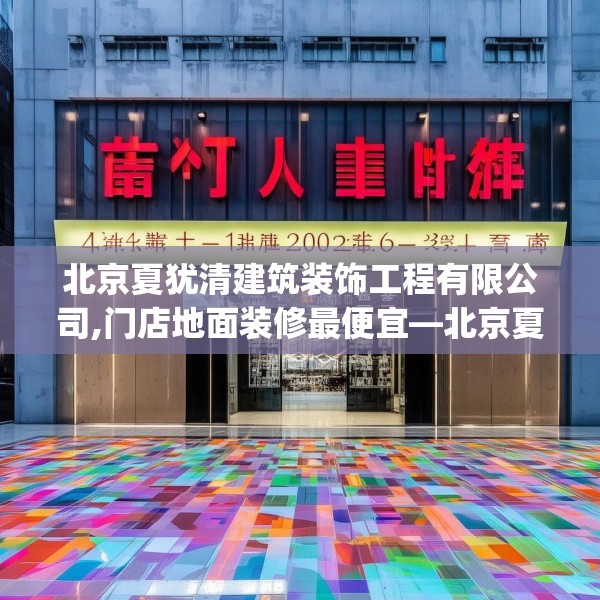 北京夏犹清建筑装饰工程有限公司,门店地面装修最便宜—北京夏犹清建筑装饰工程有限公司144.a20b21c24fgy.31nbn