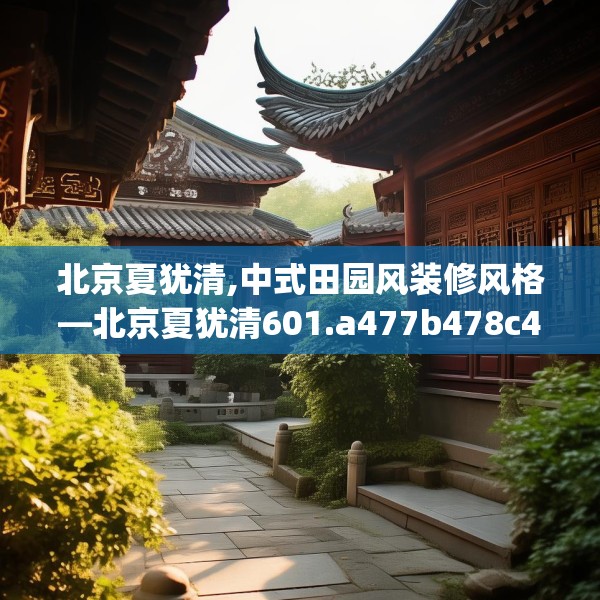 北京夏犹清,中式田园风装修风格—北京夏犹清601.a477b478c481fgy.488fdsfds