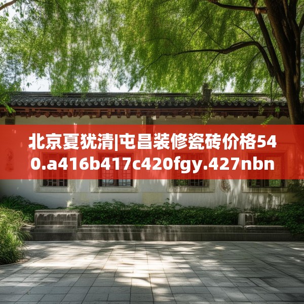北京夏犹清|屯昌装修瓷砖价格540.a416b417c420fgy.427nbn
