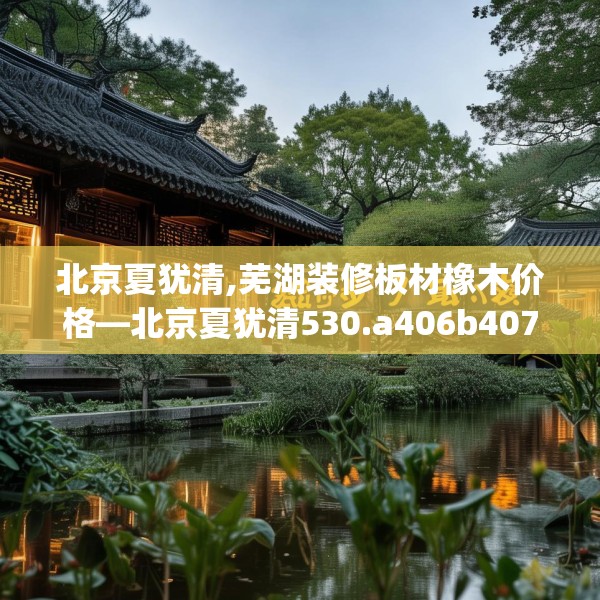 北京夏犹清,芜湖装修板材橡木价格—北京夏犹清530.a406b407c410fgy.417wew