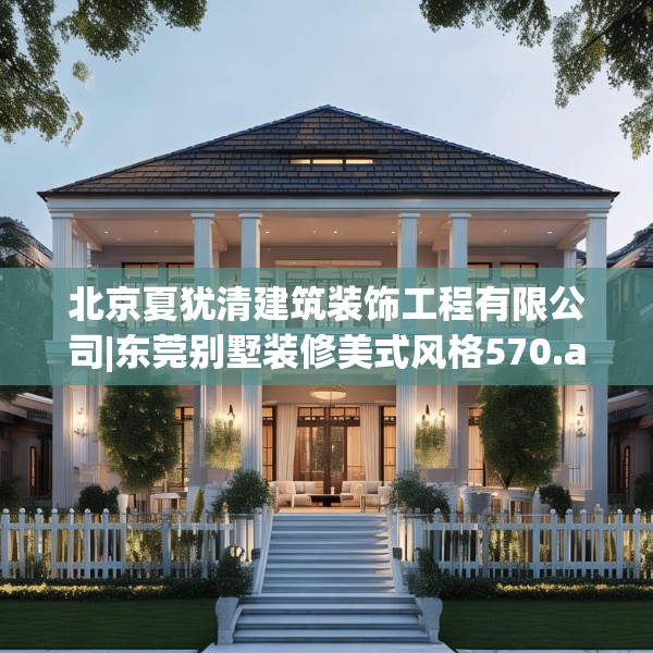 北京夏犹清建筑装饰工程有限公司|东莞别墅装修美式风格570.a446b447c450fgy.457lkjl