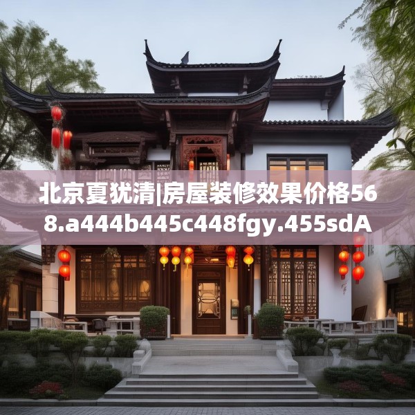 北京夏犹清|房屋装修效果价格568.a444b445c448fgy.455sdA