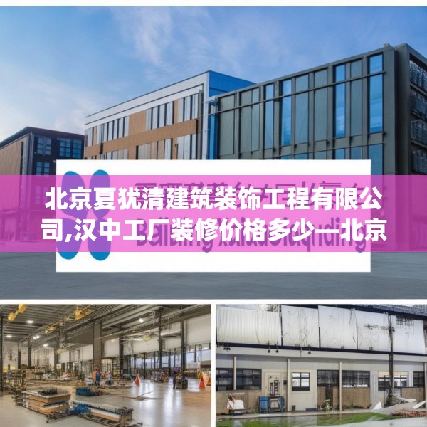 北京夏犹清建筑装饰工程有限公司,汉中工厂装修价格多少—北京夏犹清建筑装饰工程有限公司463.a339b340c343fgy.350poiy