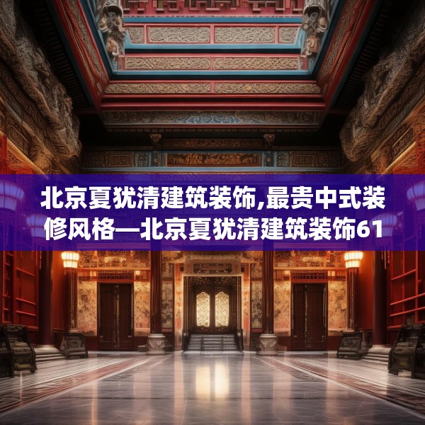 北京夏犹清建筑装饰,最贵中式装修风格—北京夏犹清建筑装饰617.a493b494c497fgy.504fds