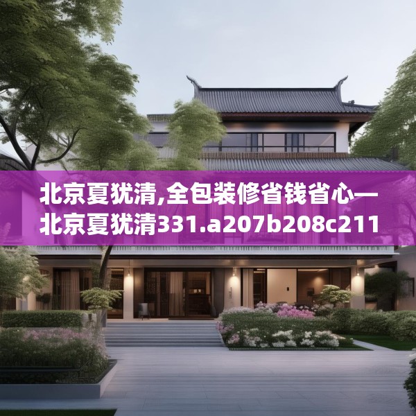 北京夏犹清,全包装修省钱省心—北京夏犹清331.a207b208c211fgy.218fdsfds