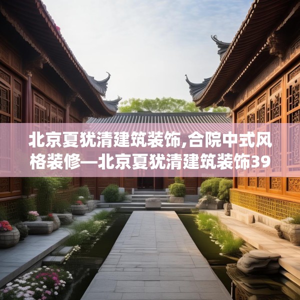 北京夏犹清建筑装饰,合院中式风格装修—北京夏犹清建筑装饰393.a269b270c273fgy.280fhsg