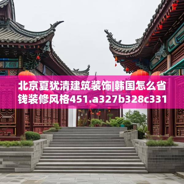 北京夏犹清建筑装饰|韩国怎么省钱装修风格451.a327b328c331fgy.338jhhj