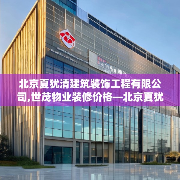 北京夏犹清建筑装饰工程有限公司,世茂物业装修价格—北京夏犹清建筑装饰工程有限公司192.a68b69c72fgy.79lkjl