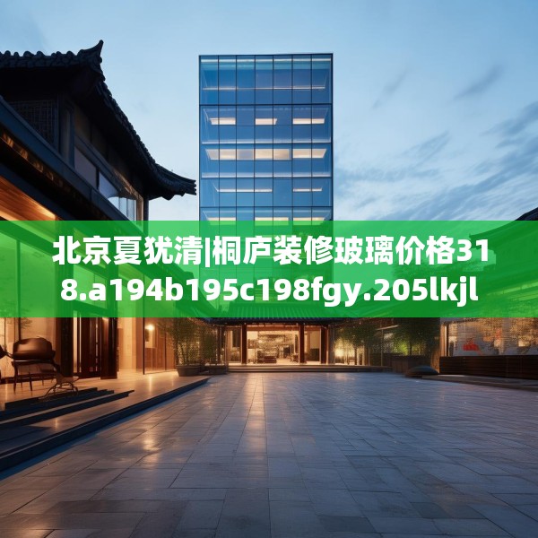 北京夏犹清|桐庐装修玻璃价格318.a194b195c198fgy.205lkjl