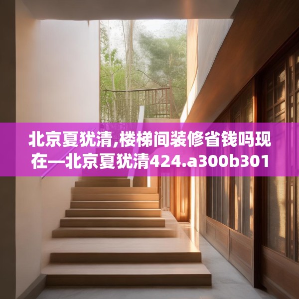 北京夏犹清,楼梯间装修省钱吗现在—北京夏犹清424.a300b301c304fgy.311sdA
