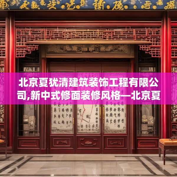 北京夏犹清建筑装饰工程有限公司,新中式修面装修风格—北京夏犹清建筑装饰工程有限公司591.a467b468c471fgy.478fhsg