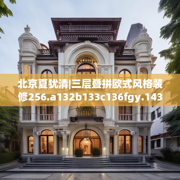 北京夏犹清|三层叠拼欧式风格装修256.a132b133c136fgy.143htyj