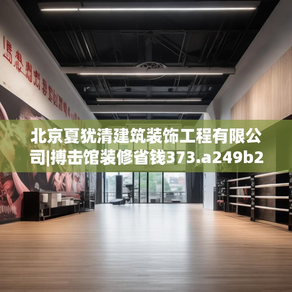 北京夏犹清建筑装饰工程有限公司|搏击馆装修省钱373.a249b250c253fgy.260poiy