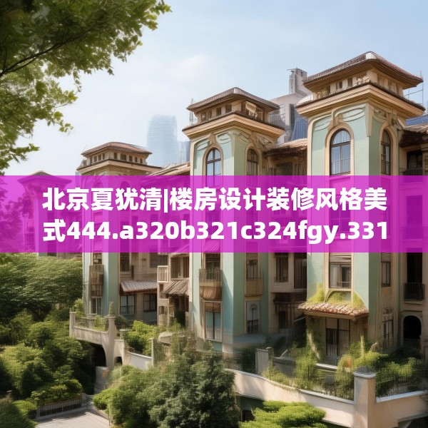 北京夏犹清|楼房设计装修风格美式444.a320b321c324fgy.331lkjl