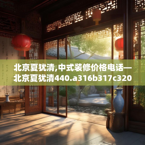 北京夏犹清,中式装修价格电话—北京夏犹清440.a316b317c320fgy.327wew
