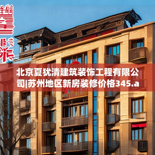 北京夏犹清建筑装饰工程有限公司|苏州地区新房装修价格345.a221b222c225fgy.232uyk