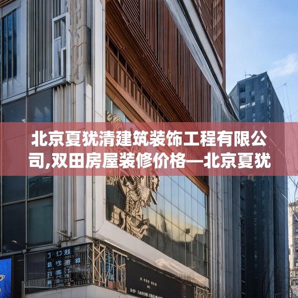 北京夏犹清建筑装饰工程有限公司,双田房屋装修价格—北京夏犹清建筑装饰工程有限公司178.a54b55c58fgy.65dewqe