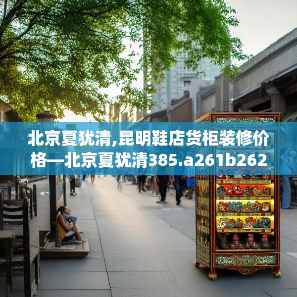 北京夏犹清,昆明鞋店货柜装修价格—北京夏犹清385.a261b262c265fgy.272fdsfds