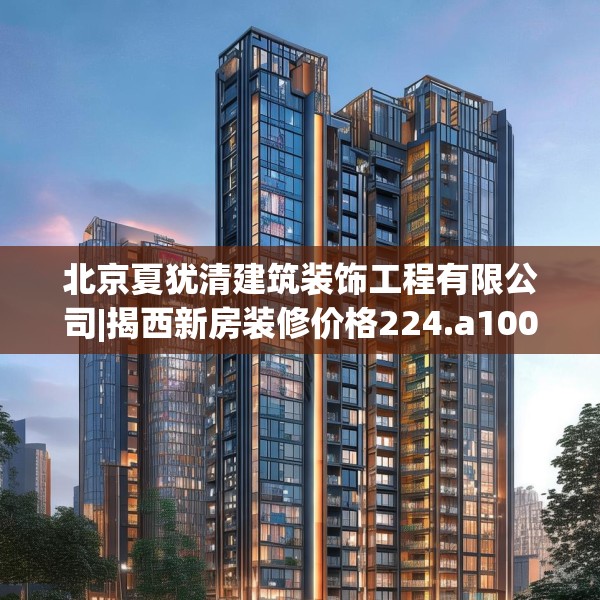 北京夏犹清建筑装饰工程有限公司|揭西新房装修价格224.a100b101c104fgy.111wew