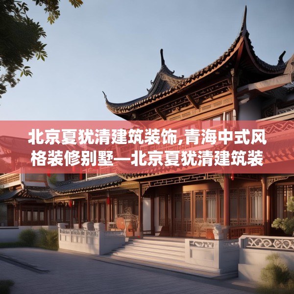 北京夏犹清建筑装饰,青海中式风格装修别墅—北京夏犹清建筑装饰243.a119b120c123fgy.130fghfd
