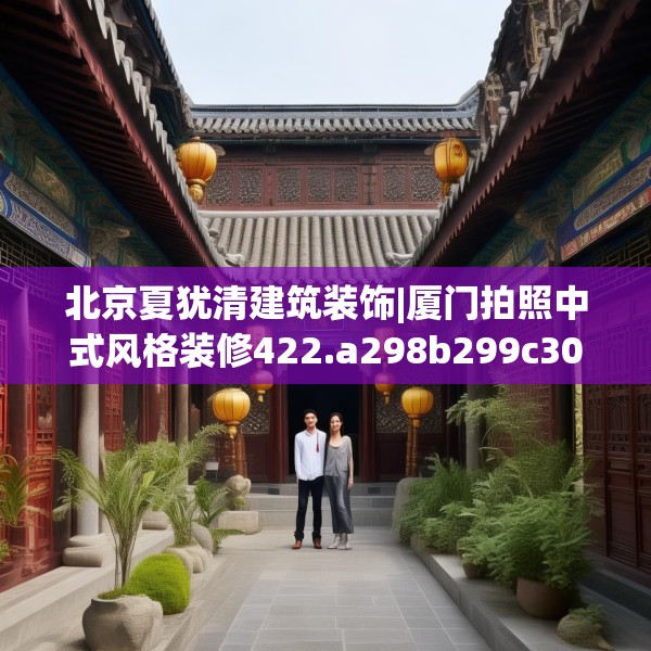 北京夏犹清建筑装饰|厦门拍照中式风格装修422.a298b299c302fgy.309wew
