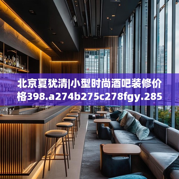 北京夏犹清|小型时尚酒吧装修价格398.a274b275c278fgy.28576669