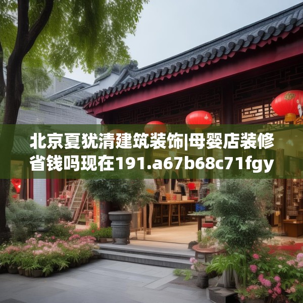 北京夏犹清建筑装饰|母婴店装修省钱吗现在191.a67b68c71fgy.78cvcx