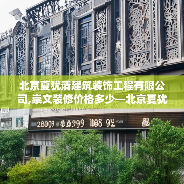 北京夏犹清建筑装饰工程有限公司,崇文装修价格多少—北京夏犹清建筑装饰工程有限公司209.a85b86c89fgy.96cvcx