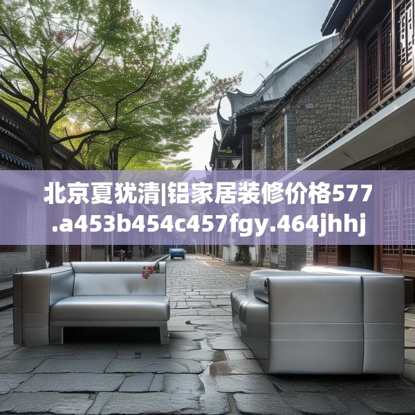 北京夏犹清|铝家居装修价格577.a453b454c457fgy.464jhhj