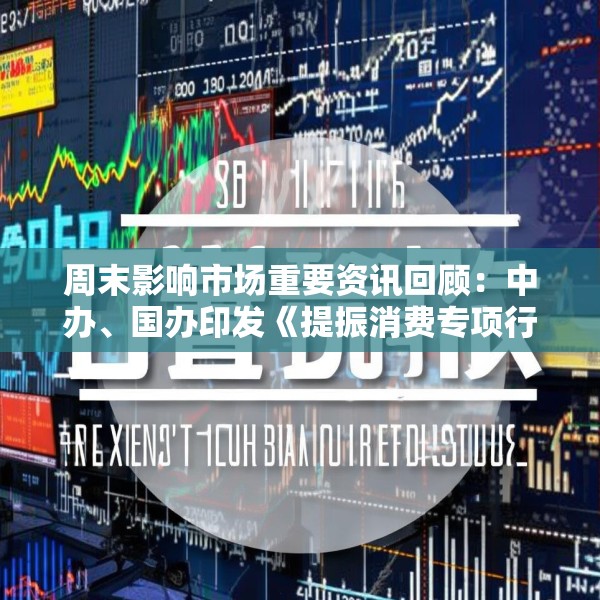 周末影响市场重要资讯回顾：中办、国办印发《提振消费专项行动方案》 湘财股份吸收合并大智慧