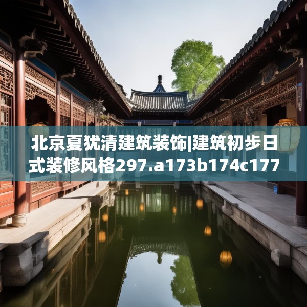 北京夏犹清建筑装饰|建筑初步日式装修风格297.a173b174c177fgy.184fghfd