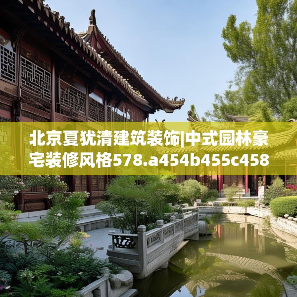 北京夏犹清建筑装饰|中式园林豪宅装修风格578.a454b455c458fgy.46576659