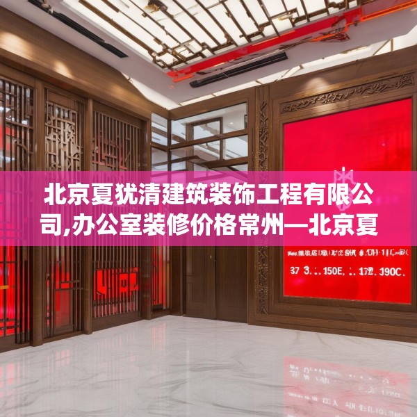 北京夏犹清建筑装饰工程有限公司,办公室装修价格常州—北京夏犹清建筑装饰工程有限公司275.a151b152c155fgy.162fds