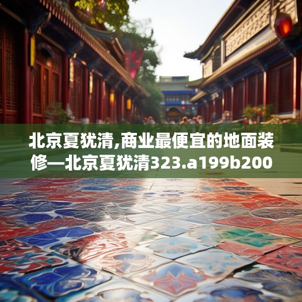 北京夏犹清,商业最便宜的地面装修—北京夏犹清323.a199b200c203fgy.210bnbn
