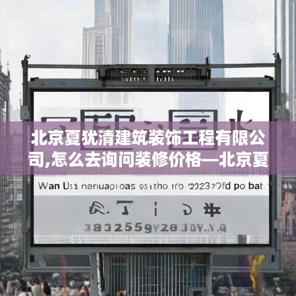 北京夏犹清建筑装饰工程有限公司,怎么去询问装修价格—北京夏犹清建筑装饰工程有限公司358.a234b235c238fgy.245dewqe