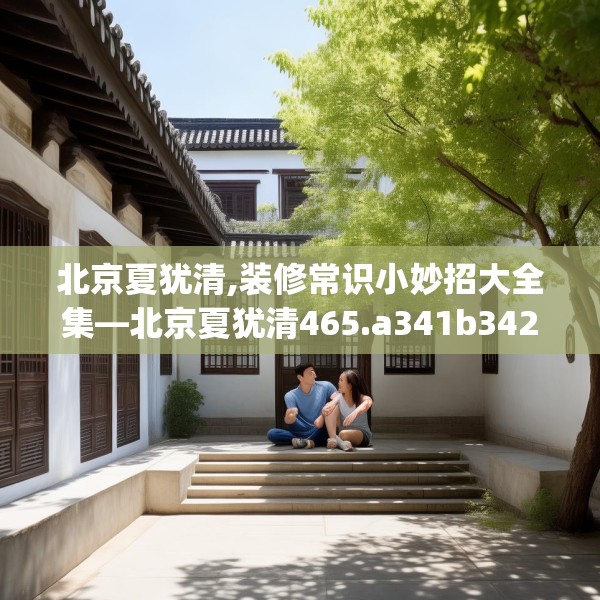 北京夏犹清,装修常识小妙招大全集—北京夏犹清465.a341b342c345fgy.352fhsg