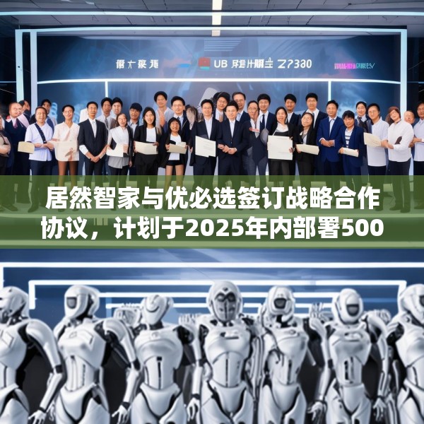 居然智家与优必选签订战略合作协议，计划于2025年内部署500台仿真人形机器人