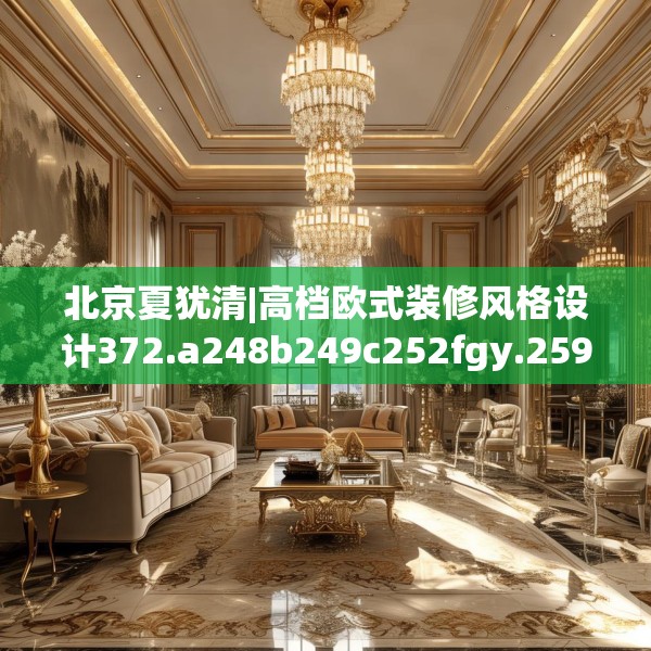 北京夏犹清|高档欧式装修风格设计372.a248b249c252fgy.259lkjl
