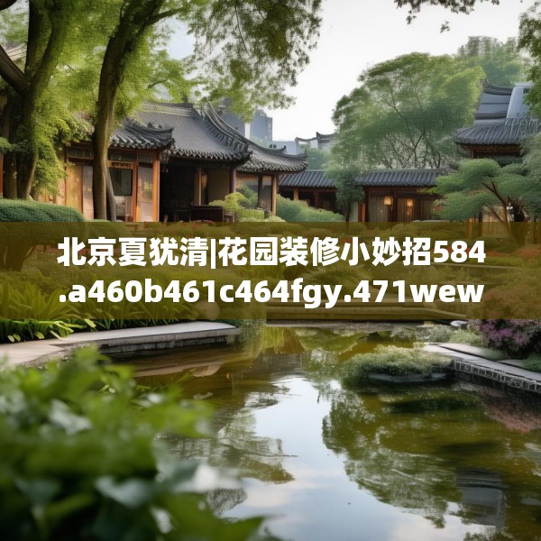 北京夏犹清|花园装修小妙招584.a460b461c464fgy.471wew