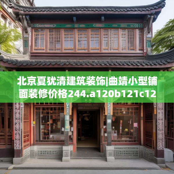 北京夏犹清建筑装饰|曲靖小型铺面装修价格244.a120b121c124fgy.131sdA