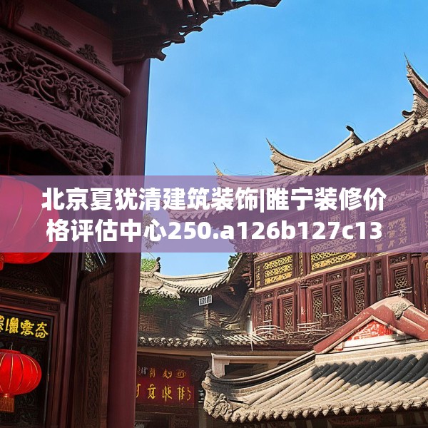 北京夏犹清建筑装饰|睢宁装修价格评估中心250.a126b127c130fgy.137dewqe