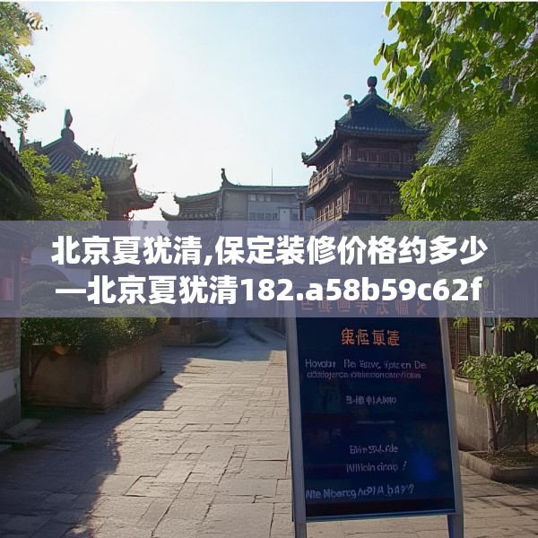 北京夏犹清,保定装修价格约多少—北京夏犹清182.a58b59c62fgy.6976681