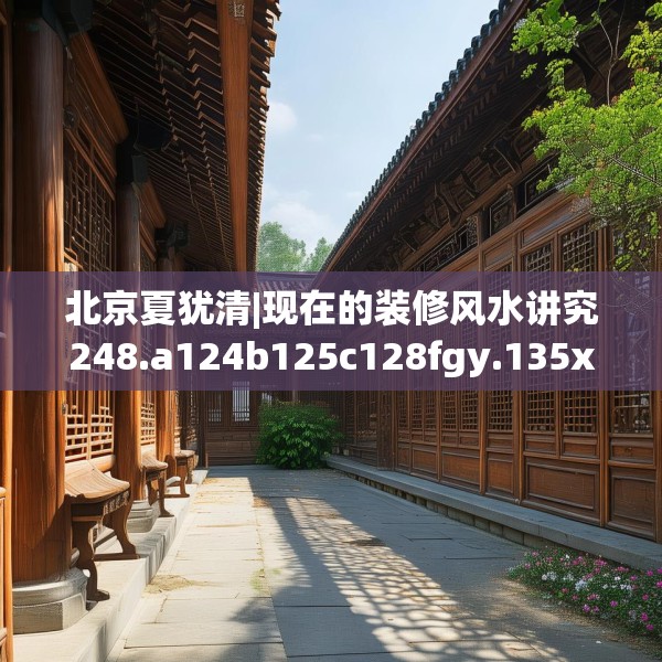 北京夏犹清|现在的装修风水讲究248.a124b125c128fgy.135xczxv