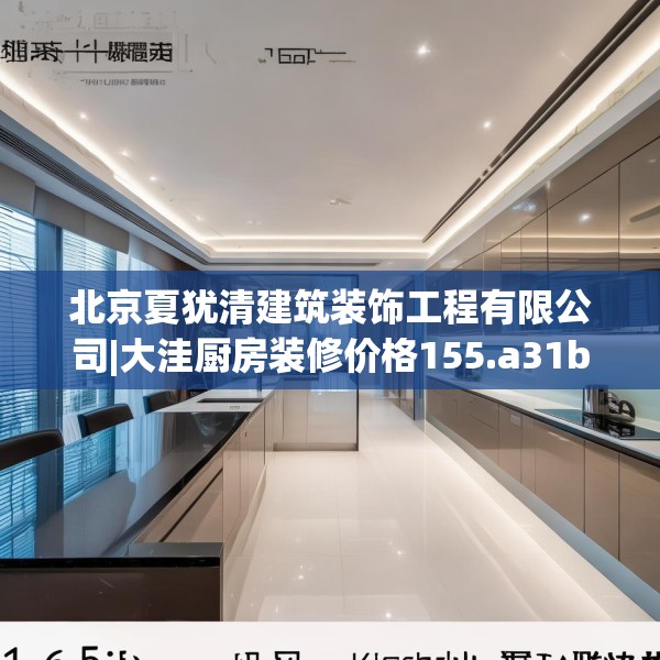 北京夏犹清建筑装饰工程有限公司|大洼厨房装修价格155.a31b32c35fgy.42cvcx