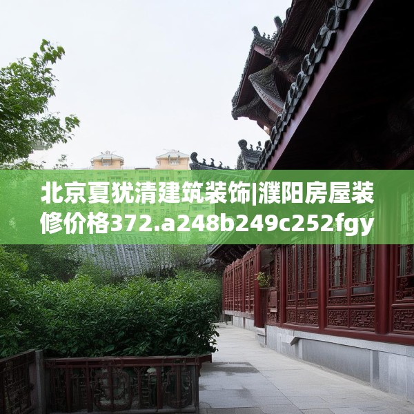 北京夏犹清建筑装饰|濮阳房屋装修价格372.a248b249c252fgy.259lkjl