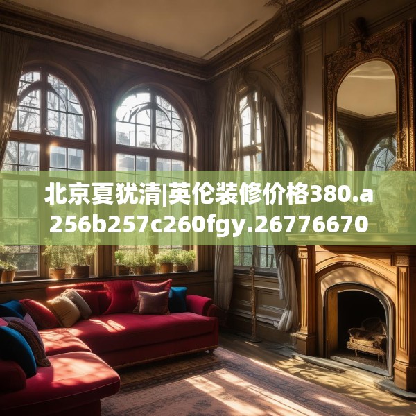 北京夏犹清|英伦装修价格380.a256b257c260fgy.26776670