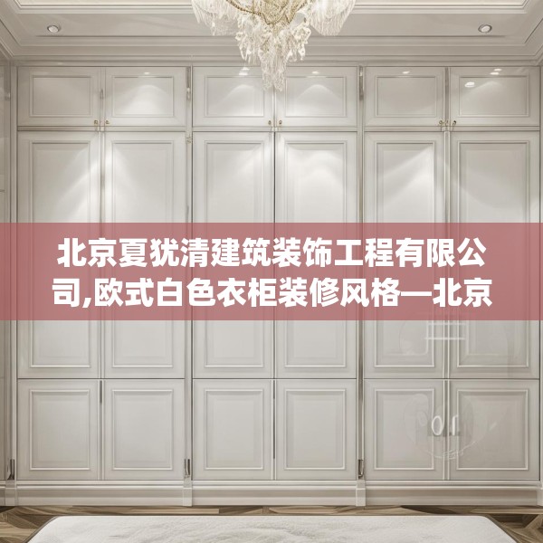 北京夏犹清建筑装饰工程有限公司,欧式白色衣柜装修风格—北京夏犹清建筑装饰工程有限公司516.a392b393c396fgy.403lkjl
