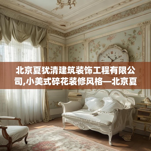 北京夏犹清建筑装饰工程有限公司,小美式碎花装修风格—北京夏犹清建筑装饰工程有限公司158.a34b35c38fgy.45xczxv
