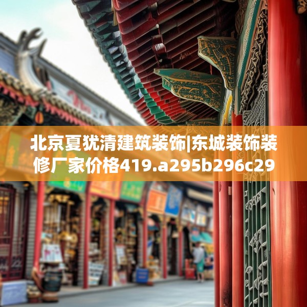 北京夏犹清建筑装饰|东城装饰装修厂家价格419.a295b296c299fgy.306fds