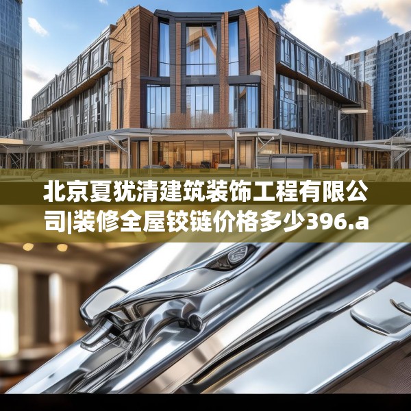 北京夏犹清建筑装饰工程有限公司|装修全屋铰链价格多少396.a272b273c276fgy.283nbn